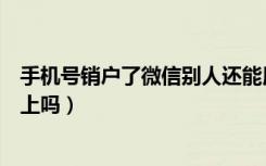 手机号销户了微信别人还能用吗（手机号销户微信会被别人上吗）