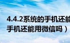 4.4.2系统的手机还能用微信吗（4.4.2系统的手机还能用微信吗）