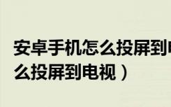 安卓手机怎么投屏到电视有声音（安卓手机怎么投屏到电视）