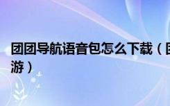 团团导航语音包怎么下载（团团导航语音包下载方法 快吧手游）