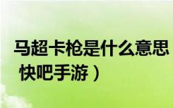 马超卡枪是什么意思（王者荣耀马超卡枪含义 快吧手游）