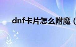 dnf卡片怎么附魔（dnf卡片附魔方法）