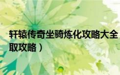 轩辕传奇坐骑炼化攻略大全（《轩辕传奇》轩辕传奇坐骑获取攻略）