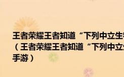 王者荣耀王者知道“下列中立生物中不属于五军对决的是”答案是什么（王者荣耀王者知道“下列中立生物中不属于五军对决的是”答案 快吧手游）