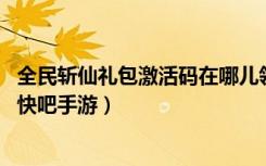 全民斩仙礼包激活码在哪儿领取（礼包激活码最新领取攻略 快吧手游）