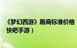 《梦幻西游》跑商标准价格（《梦幻西游》跑商价格表2022 快吧手游）