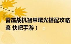 雷霆战机智慧曙光搭配攻略（雷霆战机智慧曙光技能属性图鉴 快吧手游）