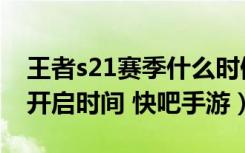 王者s21赛季什么时候开（王者荣耀s21赛季开启时间 快吧手游）