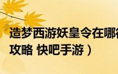 造梦西游妖皇令在哪得（造梦西游妖皇令获取攻略 快吧手游）