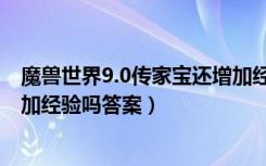 魔兽世界9.0传家宝还增加经验吗（魔兽世界9.0传家宝还增加经验吗答案）