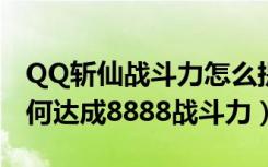 QQ斩仙战斗力怎么提升到8888（QQ斩仙如何达成8888战斗力）