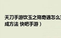 天刀手游饮玉之殇奇遇怎么完成（天刀手游饮玉之殇奇遇完成方法 快吧手游）