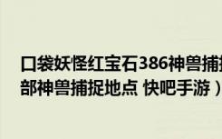 口袋妖怪红宝石386神兽捕捉地点（口袋妖怪红宝石386全部神兽捕捉地点 快吧手游）