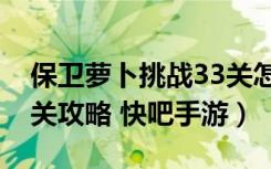 保卫萝卜挑战33关怎么过（保卫萝卜挑战33关攻略 快吧手游）