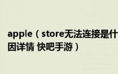 apple（store无法连接是什么原因 apple store无法连接原因详情 快吧手游）