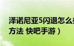 泽诺尼亚5闪退怎么办（泽诺尼亚5闪退解决方法 快吧手游）