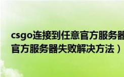 csgo连接到任意官方服务器失败怎么办（csgo连接到任意官方服务器失败解决方法）