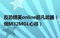 反恐精英online超凡武器（《反恐精英Online》装备铁血重炮M32MGL心得）