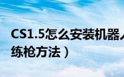 CS1.5怎么安装机器人？（CS1.5机器人安装、练枪方法）