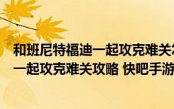 和班尼特福迪一起攻克难关怎么玩怎么过关（和班尼特福迪一起攻克难关攻略 快吧手游）