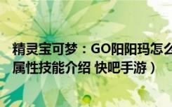 精灵宝可梦：GO阳阳玛怎么培养（精灵宝可梦：GO阳阳玛属性技能介绍 快吧手游）