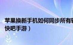 苹果换新手机如何同步所有软件（苹果新手机数据传输方法 快吧手游）