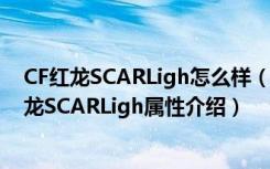 CF红龙SCARLigh怎么样（CF红龙SCARLigh多少钱 CF红龙SCARLigh属性介绍）