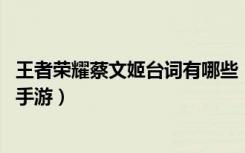 王者荣耀蔡文姬台词有哪些（王者荣耀蔡文姬所有台词 快吧手游）