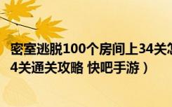 密室逃脱100个房间上34关怎么过（密室逃脱100个房间上34关通关攻略 快吧手游）