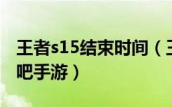 王者s15结束时间（王者s15什么时候结束 快吧手游）