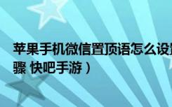 苹果手机微信置顶语怎么设置（苹果手机设置微信置顶语步骤 快吧手游）