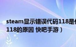 steam显示错误代码118是什么意思（steam显示错误代码118的原因 快吧手游）