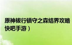 原神祓行镇守之森结界攻略（原神祓行任务镇守之森怎么做 快吧手游）