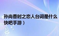 孙尚香时之恋人台词是什么（王者荣耀孙尚香时之恋人台词 快吧手游）