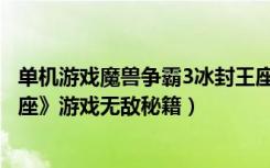 单机游戏魔兽争霸3冰封王座的秘籍（《魔兽争霸3：冰封王座》游戏无敌秘籍）