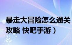 暴走大冒险怎么通关（暴走大冒险全关卡通关攻略 快吧手游）