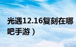 光遇12.16复刻在哪（光遇12.16复刻位置 快吧手游）