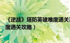 《逆战》塔防英雄难度通关攻略图文（《逆战》塔防英雄难度通关攻略）