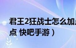 君王2狂战士怎么加点（君王2狂战士技能加点 快吧手游）