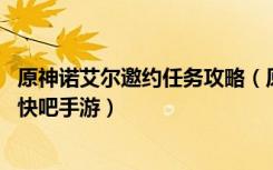 原神诺艾尔邀约任务攻略（原神诺艾尔邀约任务全流程攻略 快吧手游）