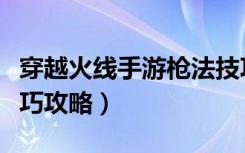 穿越火线手游枪法技巧（《穿越火线》枪法技巧攻略）