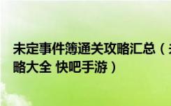 未定事件簿通关攻略汇总（未定事件簿主线章节完美通关攻略大全 快吧手游）