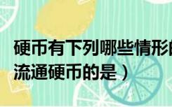 硬币有下列哪些情形的不宜流通（下列不属于流通硬币的是）