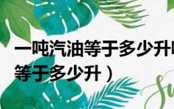 一吨汽油等于多少升吨等于多少升（一吨汽油等于多少升）