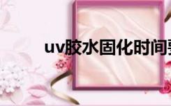 uv胶水固化时间要多久（uv胶水）