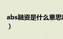 abs融资是什么意思啊（abs融资是什么意思）