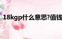 18kgp什么意思?值钱吗（18kgp什么意思）