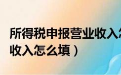 所得税申报营业收入怎么填（企业所得税营业收入怎么填）