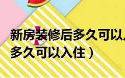 新房装修后多久可以入住新生儿（新房装修后多久可以入住）