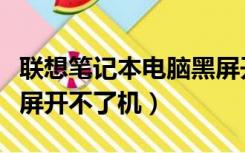 联想笔记本电脑黑屏开不了机（笔记本电脑黑屏开不了机）